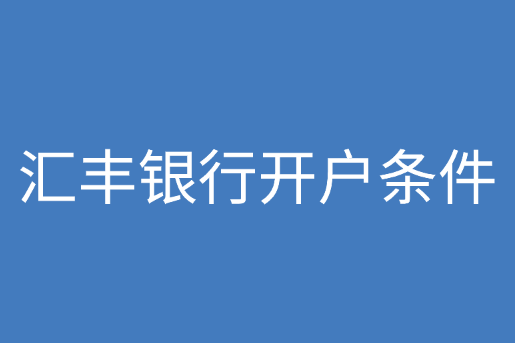 汇丰银行开户条件、流程和费用需知