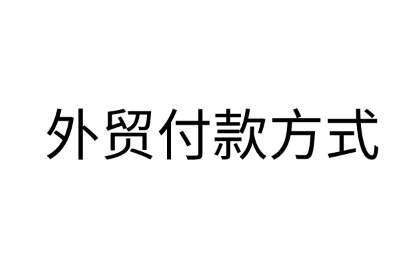 常见外贸付款方式汇总