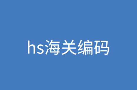 hs海关编码是什么、作用和用途是？