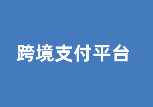 跨境支付平台如何选择？有哪些主流平台？