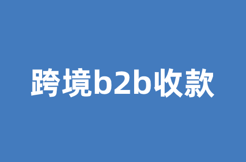 跨境b2b指什么，跨境b2b收款平台有哪些？